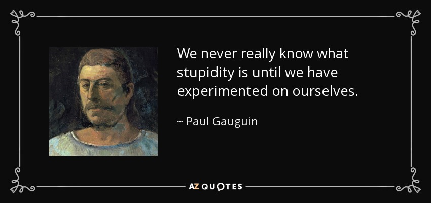We never really know what stupidity is until we have experimented on ourselves. - Paul Gauguin