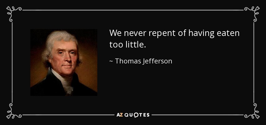 We never repent of having eaten too little. - Thomas Jefferson