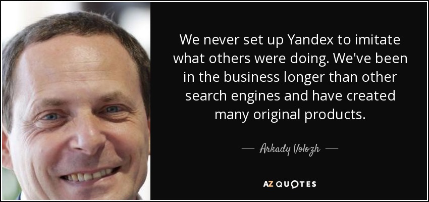 We never set up Yandex to imitate what others were doing. We've been in the business longer than other search engines and have created many original products. - Arkady Volozh