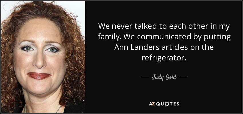 We never talked to each other in my family. We communicated by putting Ann Landers articles on the refrigerator. - Judy Gold