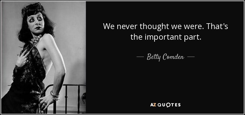 We never thought we were. That's the important part. - Betty Comden