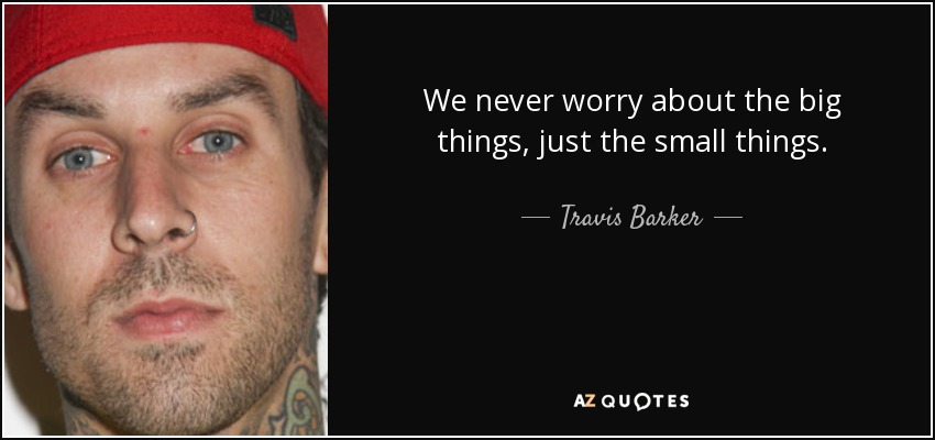 We never worry about the big things, just the small things. - Travis Barker