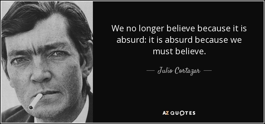 We no longer believe because it is absurd: it is absurd because we must believe. - Julio Cortazar