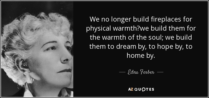 We no longer build fireplaces for physical warmthwe build them for the warmth of the soul; we build them to dream by, to hope by, to home by. - Edna Ferber