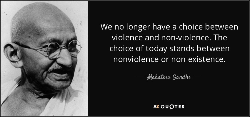 We no longer have a choice between violence and non-violence. The choice of today stands between nonviolence or non-existence. - Mahatma Gandhi