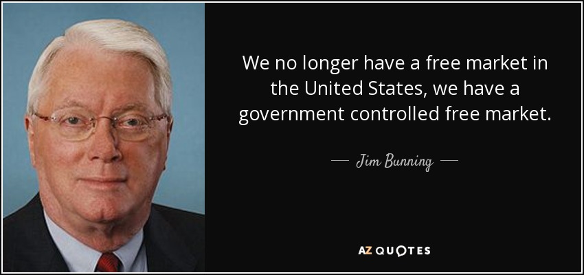 We no longer have a free market in the United States, we have a government controlled free market. - Jim Bunning
