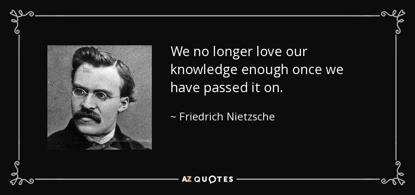 We no longer love our knowledge enough once we have passed it on. - Friedrich Nietzsche