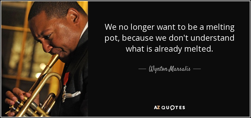 We no longer want to be a melting pot, because we don't understand what is already melted. - Wynton Marsalis