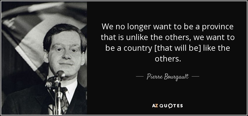We no longer want to be a province that is unlike the others, we want to be a country [that will be] like the others. - Pierre Bourgault