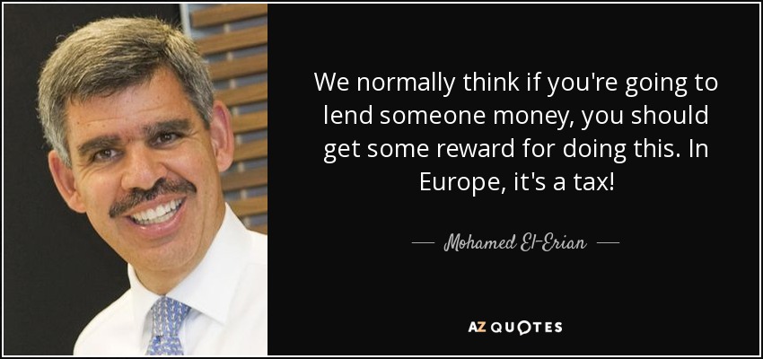 We normally think if you're going to lend someone money, you should get some reward for doing this. In Europe, it's a tax! - Mohamed El-Erian