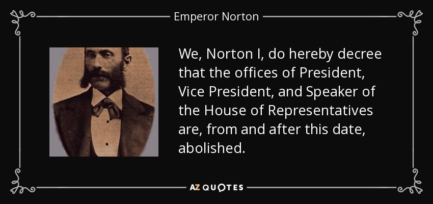 We, Norton I, do hereby decree that the offices of President, Vice President, and Speaker of the House of Representatives are, from and after this date, abolished. - Emperor Norton