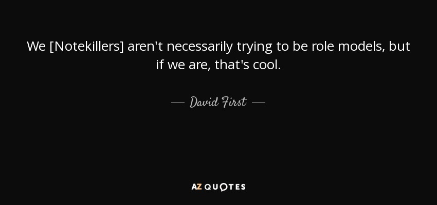 We [Notekillers] aren't necessarily trying to be role models, but if we are, that's cool. - David First