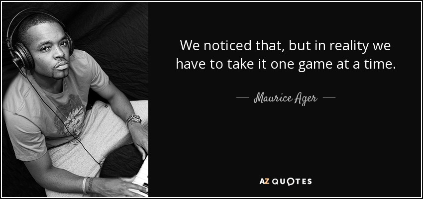 We noticed that, but in reality we have to take it one game at a time. - Maurice Ager
