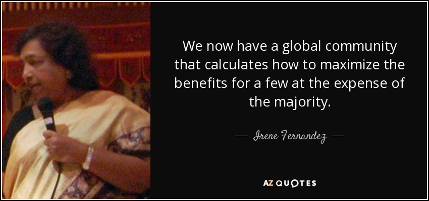 We now have a global community that calculates how to maximize the benefits for a few at the expense of the majority. - Irene Fernandez