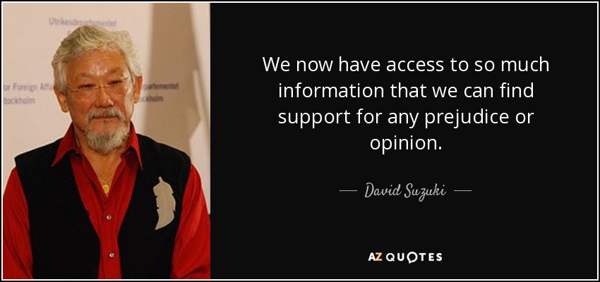 We now have access to so much information that we can find support for any prejudice or opinion. - David Suzuki