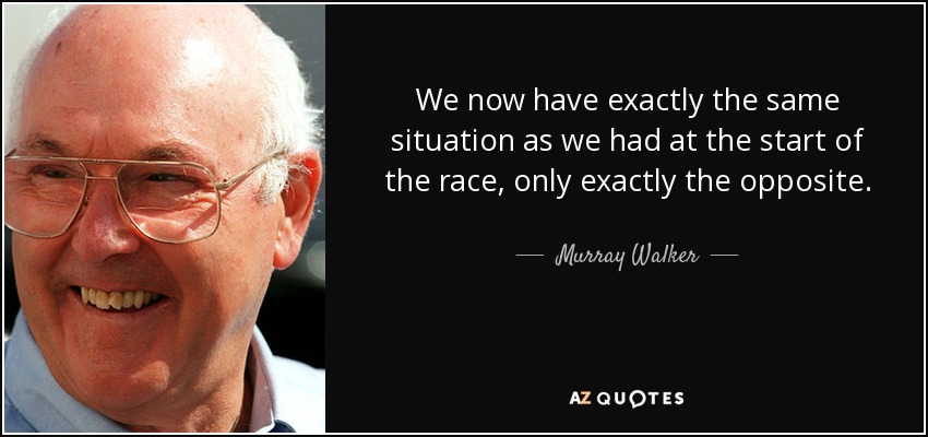 We now have exactly the same situation as we had at the start of the race, only exactly the opposite. - Murray Walker