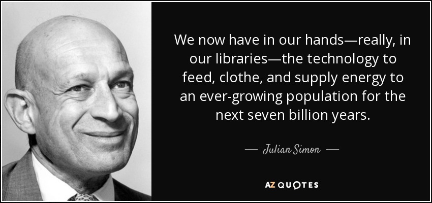 We now have in our hands—really, in our libraries—the technology to feed, clothe, and supply energy to an ever-growing population for the next seven billion years. - Julian Simon