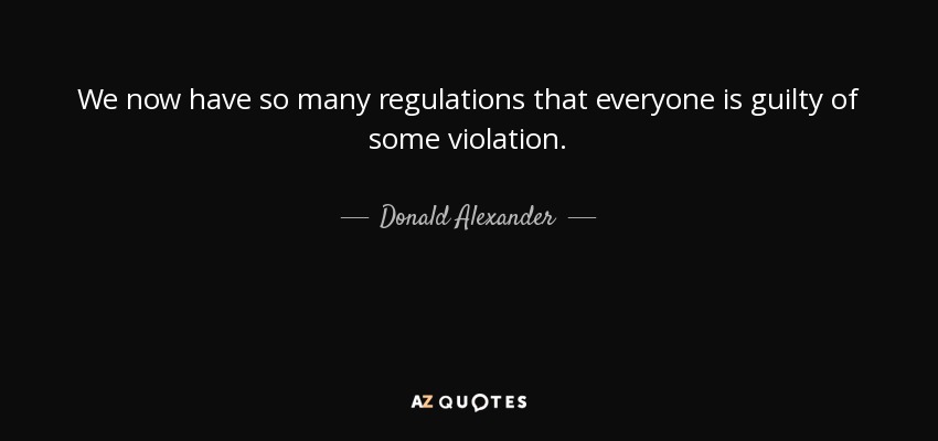 We now have so many regulations that everyone is guilty of some violation. - Donald Alexander