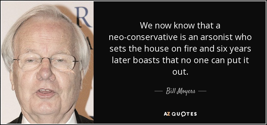We now know that a neo-conservative is an arsonist who sets the house on fire and six years later boasts that no one can put it out. - Bill Moyers