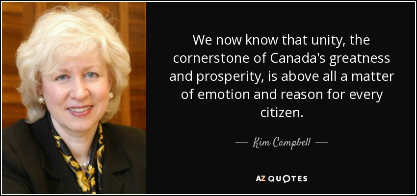 We now know that unity, the cornerstone of Canada's greatness and prosperity, is above all a matter of emotion and reason for every citizen. - Kim Campbell