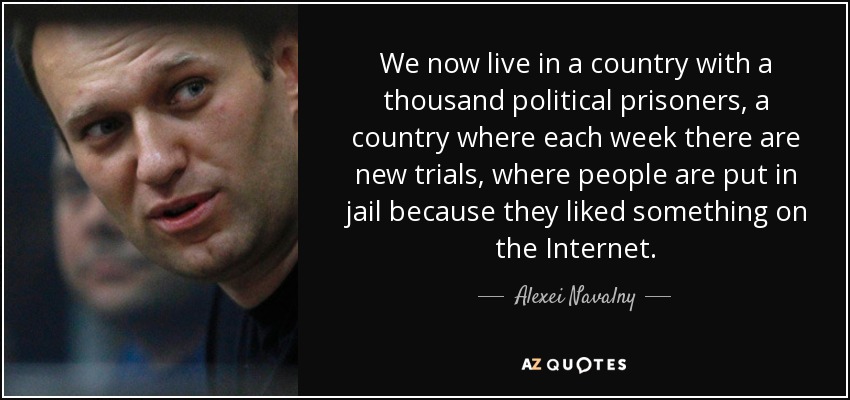 We now live in a country with a thousand political prisoners, a country where each week there are new trials, where people are put in jail because they liked something on the Internet. - Alexei Navalny