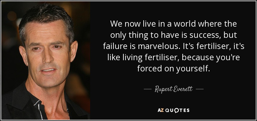 We now live in a world where the only thing to have is success, but failure is marvelous. It's fertiliser, it's like living fertiliser, because you're forced on yourself. - Rupert Everett