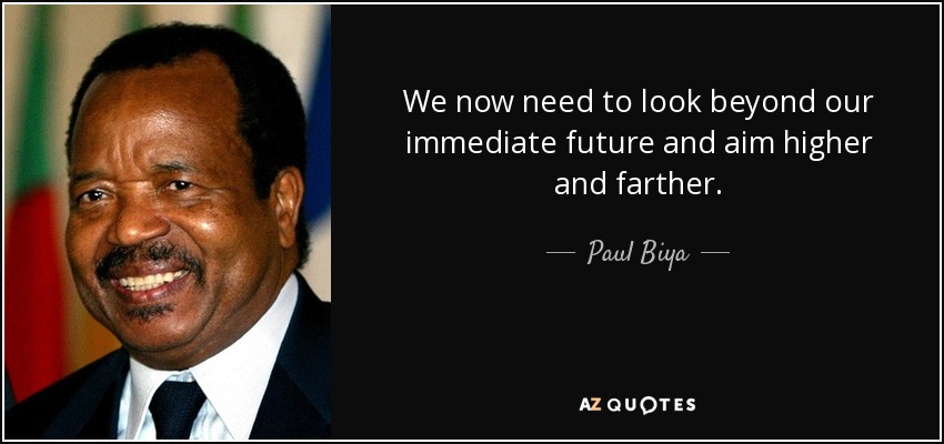 We now need to look beyond our immediate future and aim higher and farther. - Paul Biya