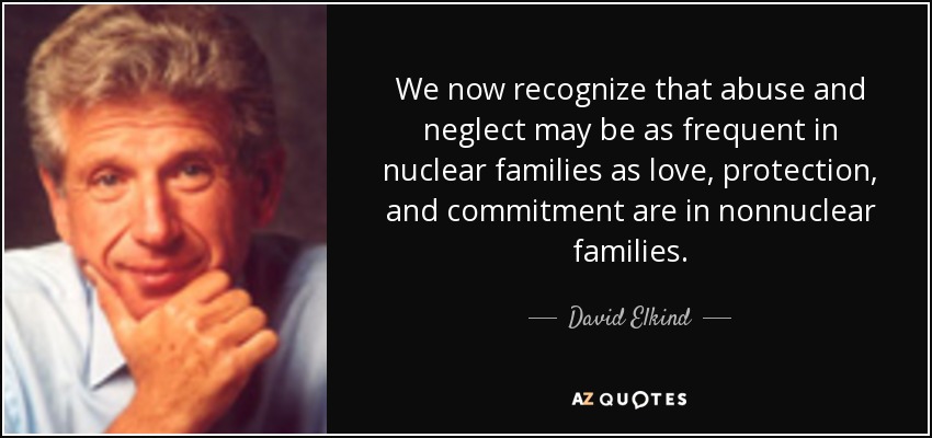 We now recognize that abuse and neglect may be as frequent in nuclear families as love, protection, and commitment are in nonnuclear families. - David Elkind