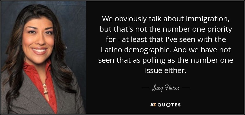 We obviously talk about immigration, but that's not the number one priority for - at least that I've seen with the Latino demographic. And we have not seen that as polling as the number one issue either. - Lucy Flores