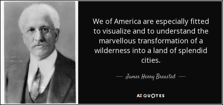 We of America are especially fitted to visualize and to understand the marvellous transformation of a wilderness into a land of splendid cities. - James Henry Breasted