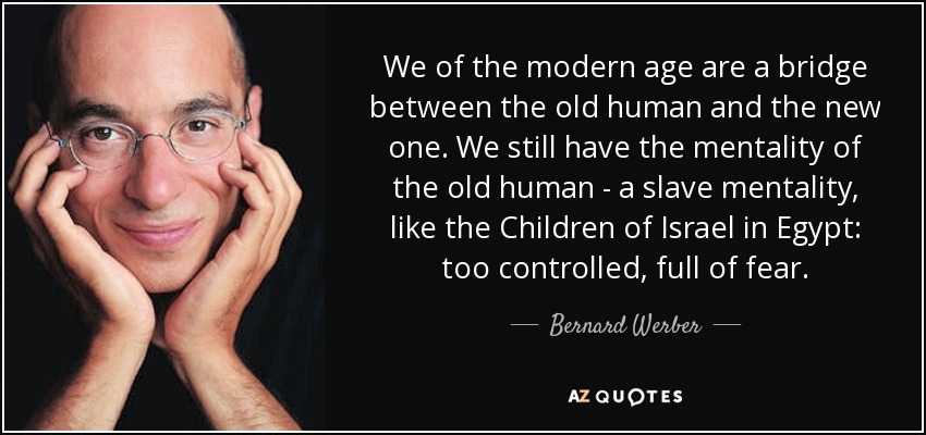 We of the modern age are a bridge between the old human and the new one. We still have the mentality of the old human - a slave mentality, like the Children of Israel in Egypt: too controlled, full of fear. - Bernard Werber