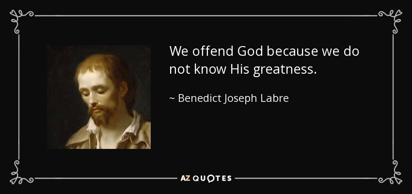 We offend God because we do not know His greatness. - Benedict Joseph Labre