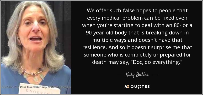 We offer such false hopes to people that every medical problem can be fixed even when you're starting to deal with an 80- or a 90-year-old body that is breaking down in multiple ways and doesn't have that resilience. And so it doesn't surprise me that someone who is completely unprepared for death may say, 