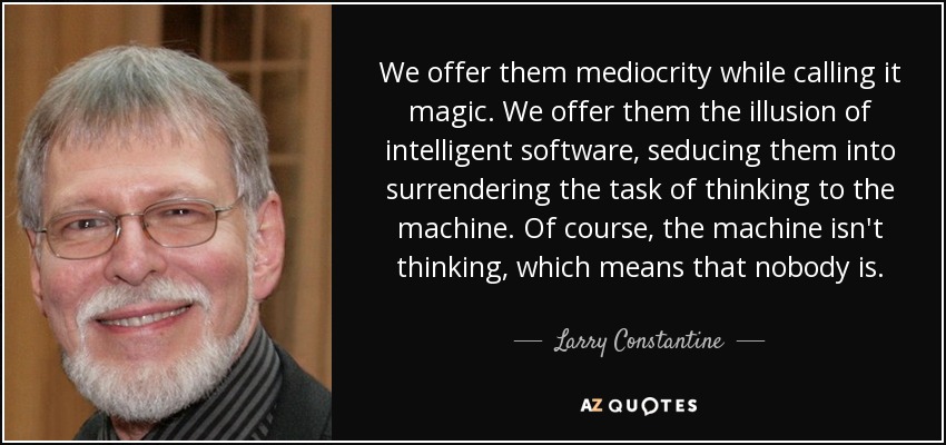We offer them mediocrity while calling it magic. We offer them the illusion of intelligent software, seducing them into surrendering the task of thinking to the machine. Of course, the machine isn't thinking, which means that nobody is. - Larry Constantine