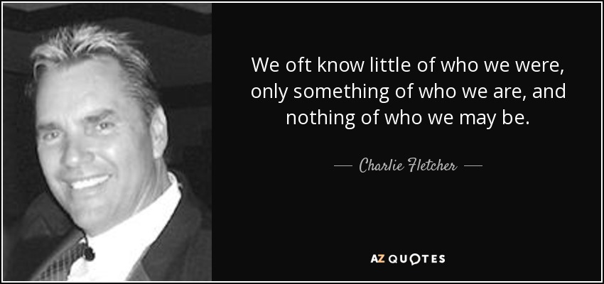 We oft know little of who we were, only something of who we are, and nothing of who we may be. - Charlie Fletcher