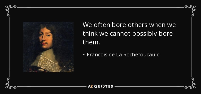We often bore others when we think we cannot possibly bore them. - Francois de La Rochefoucauld
