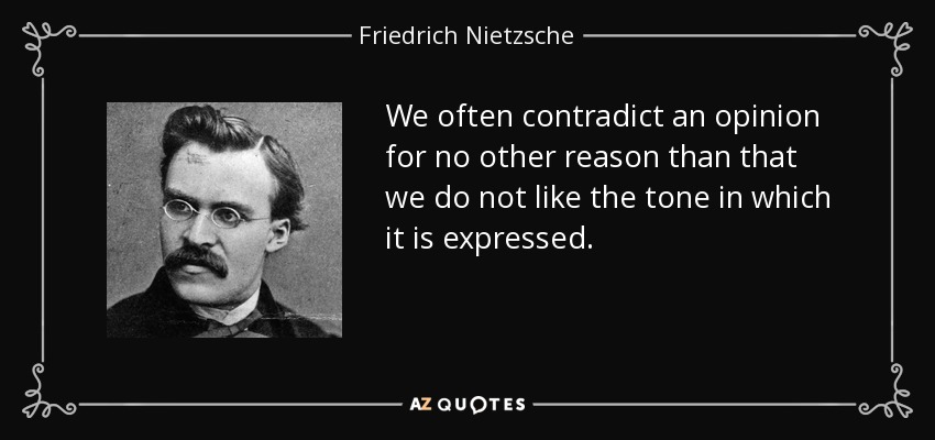 We often contradict an opinion for no other reason than that we do not like the tone in which it is expressed. - Friedrich Nietzsche