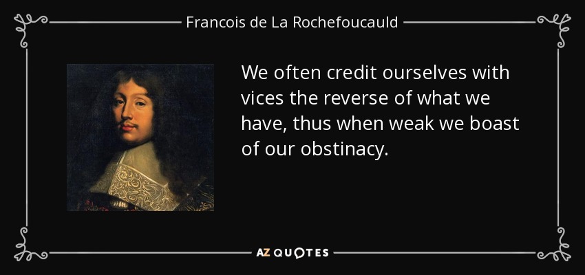 We often credit ourselves with vices the reverse of what we have, thus when weak we boast of our obstinacy. - Francois de La Rochefoucauld