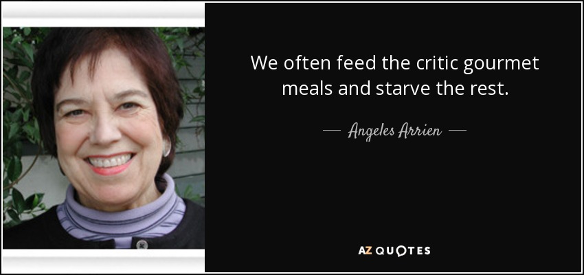 We often feed the critic gourmet meals and starve the rest. - Angeles Arrien