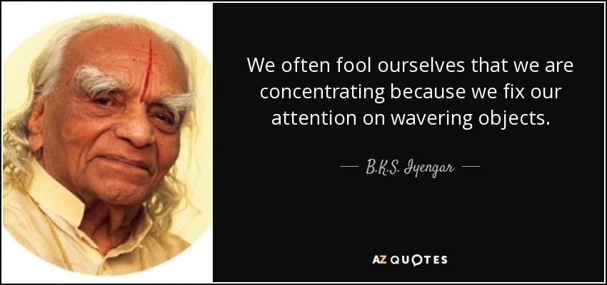 We often fool ourselves that we are concentrating because we fix our attention on wavering objects. - B.K.S. Iyengar