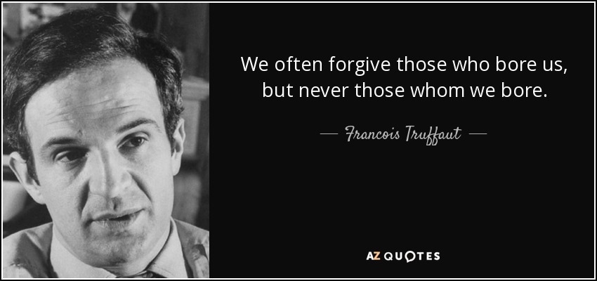 We often forgive those who bore us, but never those whom we bore. - Francois Truffaut