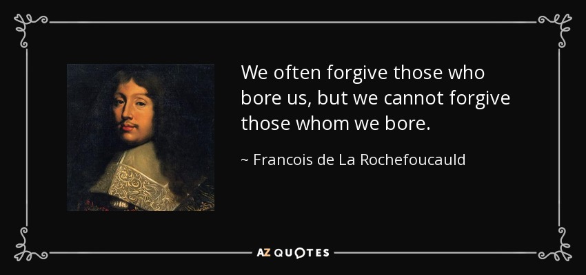 We often forgive those who bore us, but we cannot forgive those whom we bore. - Francois de La Rochefoucauld