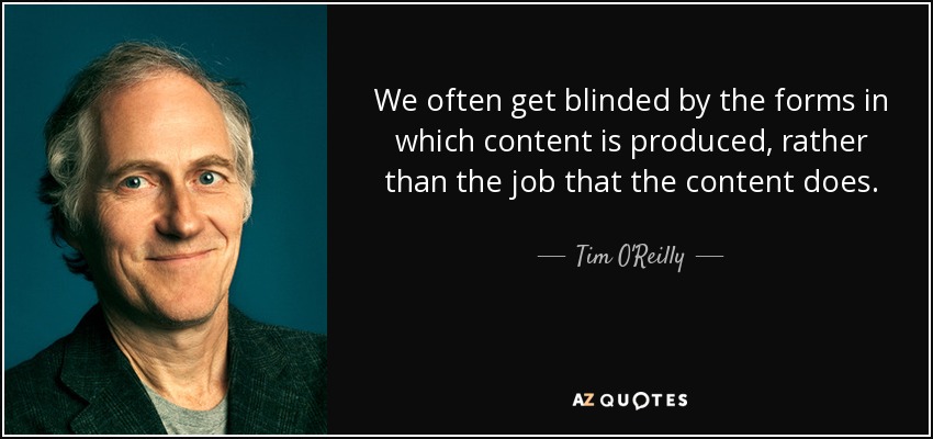We often get blinded by the forms in which content is produced, rather than the job that the content does. - Tim O'Reilly