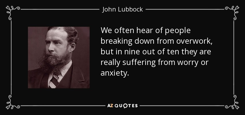 We often hear of people breaking down from overwork, but in nine out of ten they are really suffering from worry or anxiety. - John Lubbock