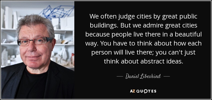 We often judge cities by great public buildings. But we admire great cities because people live there in a beautiful way. You have to think about how each person will live there; you can't just think about abstract ideas. - Daniel Libeskind