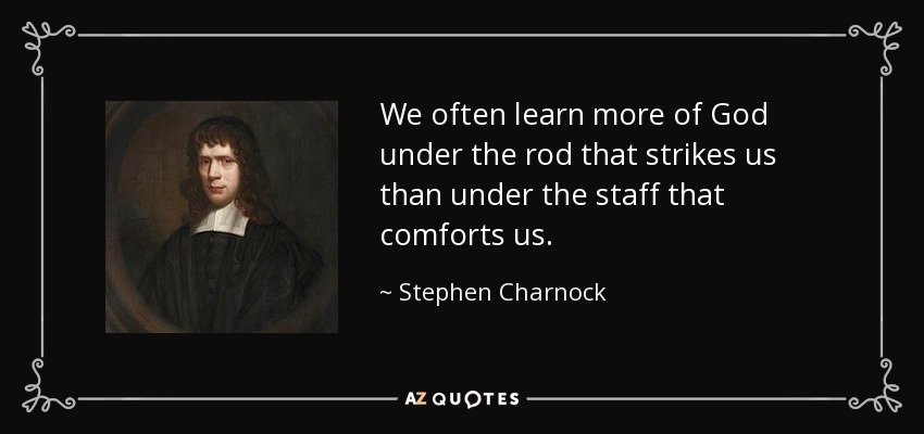 We often learn more of God under the rod that strikes us than under the staff that comforts us. - Stephen Charnock