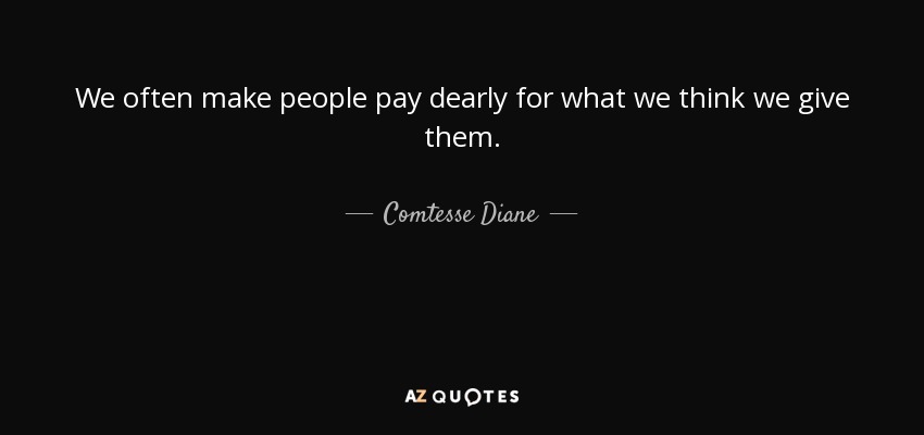 We often make people pay dearly for what we think we give them. - Comtesse Diane