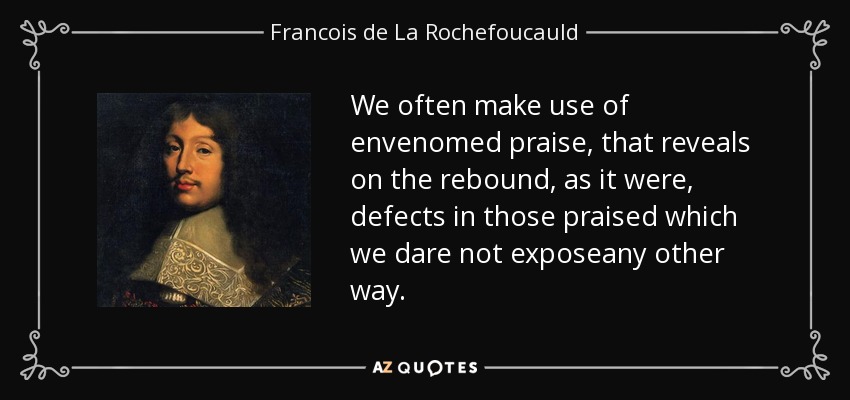 We often make use of envenomed praise, that reveals on the rebound, as it were, defects in those praised which we dare not exposeany other way. - Francois de La Rochefoucauld