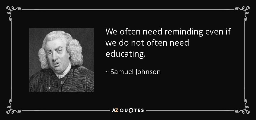 We often need reminding even if we do not often need educating. - Samuel Johnson