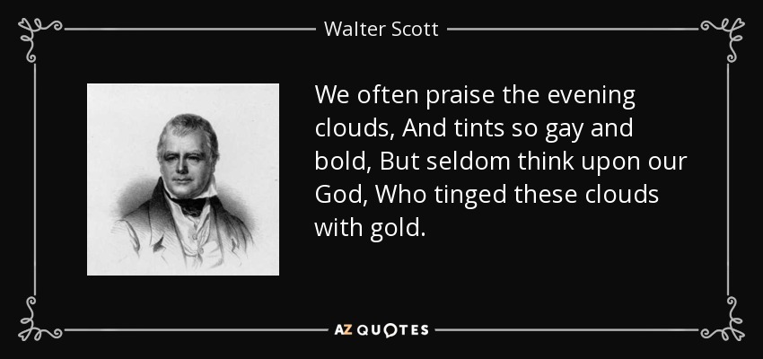 We often praise the evening clouds, And tints so gay and bold, But seldom think upon our God, Who tinged these clouds with gold. - Walter Scott